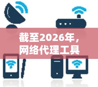 截至2026年，网络代理工具市场已经非常成熟，以下是一些在2026年仍然广泛使用且具有稳定性的网络代理工具