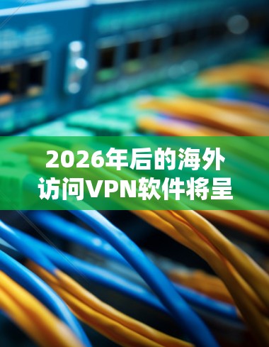 2026年后的海外访问VPN软件将呈现以下发展趋势