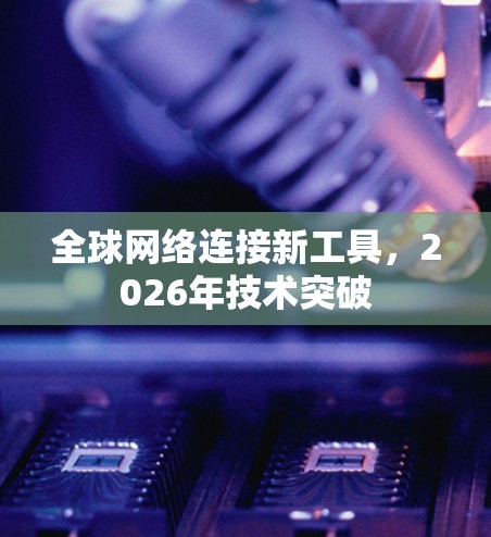 全球网络连接新工具，2026年技术突破