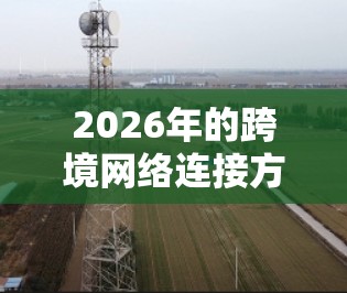 2026年的跨境网络连接方案将是一个多技术融合、智能化的网络环境，涵盖以下关键技术和应用