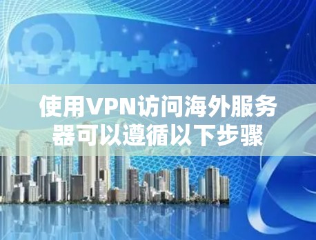 使用VPN访问海外服务器可以遵循以下步骤