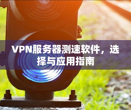 VPN服务器测速软件，选择与应用指南