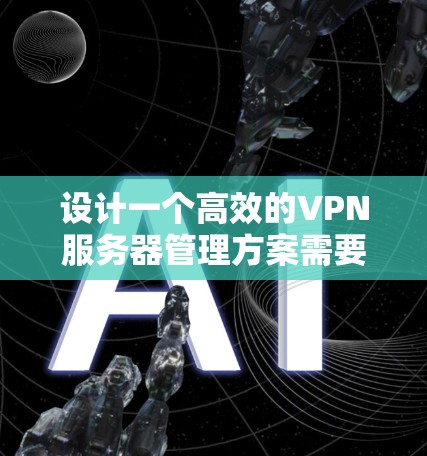 设计一个高效的VPN服务器管理方案需要考虑多个方面，确保从规划到维护的每个环节都得到充分的覆盖。以下是对VPN服务器管理方案的详细总结