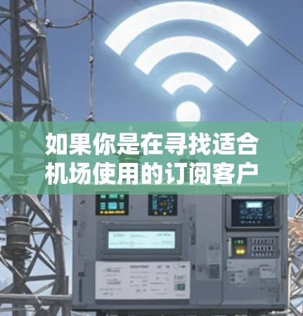 如果你是在寻找适合机场使用的订阅客户端推荐，可以根据你的需求选择以下几种类型的客户端