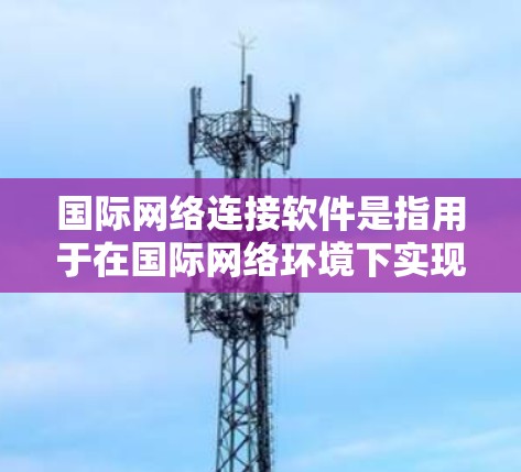 国际网络连接软件是指用于在国际网络环境下实现数据传输、网络访问或安全连接的各种软件工具。这些软件通常用于解决跨国网络连接中的性能、安全性、可靠性或访问性问题。以下是一些常见的国际网络连接软件及其分类