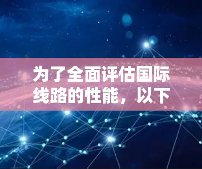 为了全面评估国际线路的性能，以下是一套测速工具的推荐和使用方法，帮助你从多个维度测试网络连接的速度和稳定性