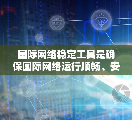 国际网络稳定工具是确保国际网络运行顺畅、安全和高效的关键技术。在全球化的今天，企业和组织越来越依赖国际网络来支持业务运作。以下是一些主要的国际网络稳定工具及其分类