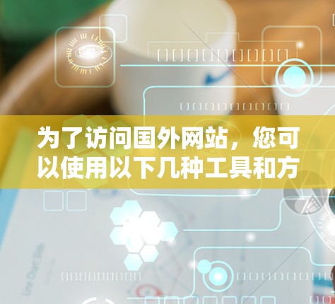 为了访问国外网站，您可以使用以下几种工具和方法