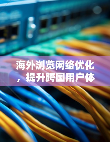 海外浏览网络优化，提升跨国用户体验