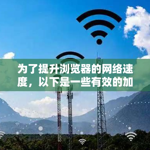 为了提升浏览器的网络速度，以下是一些有效的加速方法，分门别类整理如下