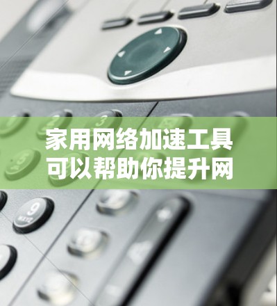 家用网络加速工具可以帮助你提升网络连接的速度、稳定性和覆盖范围，尤其在多设备家庭中。以下是一些常见的家用网络加速工具和解决方案