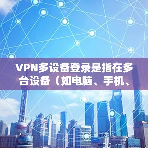 VPN多设备登录是指在多台设备（如电脑、手机、平板等）上使用同一个VPN账号或不同的VPN账号登录到同一个或不同的VPN服务器。以下是使用VPN在多设备上的常见方法和教程
