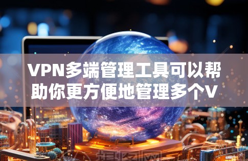 VPN多端管理工具可以帮助你更方便地管理多个VPN连接、用户或资源，适用于企业、家庭或个人用户。以下是一些常见的VPN多端管理工具和解决方案