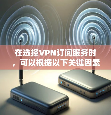 在选择VPN订阅服务时，可以根据以下关键因素进行比较，以找到最适合您的服务