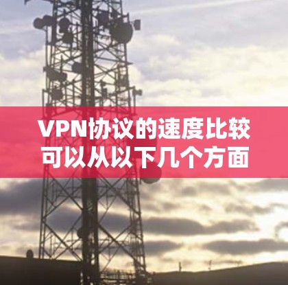 VPN协议的速度比较可以从以下几个方面进行分析