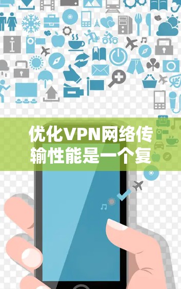 优化VPN网络传输性能是一个复杂而重要的任务，涉及多个方面的考虑。以下是一些关键步骤和建议，帮助您实现高效、安全的VPN连接