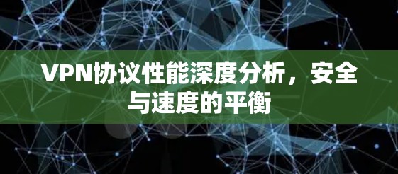 VPN协议性能深度分析，安全与速度的平衡