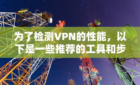 为了检测VPN的性能，以下是一些推荐的工具和步骤，帮助您全面评估VPN的连接质量