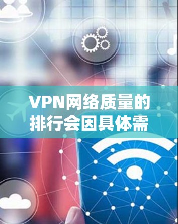 VPN网络质量的排行会因具体需求、使用场景和用户偏好而有所不同。以下是一些常见的VPN网络质量评估维度，以及一些知名的VPN服务提供商的基本信息和特点，供你参考