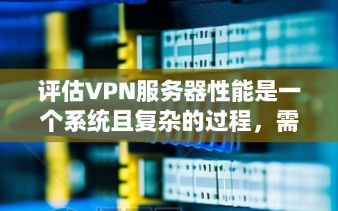 评估VPN服务器性能是一个系统且复杂的过程，需要从多个维度进行全面考察。以下是对VPN服务器性能评估的分步指南