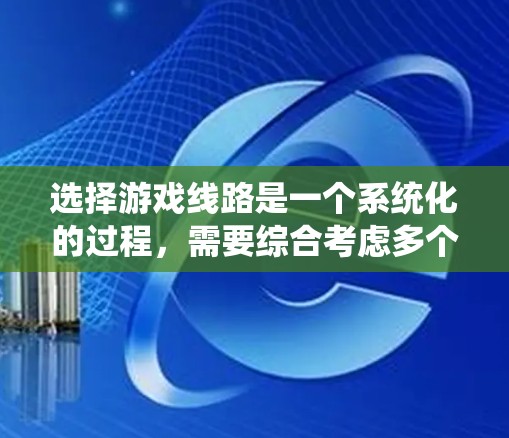选择游戏线路是一个系统化的过程，需要综合考虑多个因素。以下是对该过程的总结和步骤指南