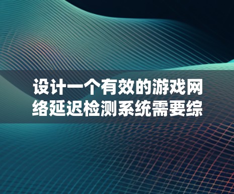 设计一个有效的游戏网络延迟检测系统需要综合考虑多种因素和方法，以下是对这一过程的总结和建议