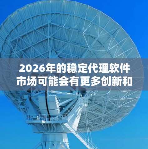 2026年的稳定代理软件市场可能会有更多创新和成熟的产品出现，以下是一些可能的稳定代理软件合集，供你参考