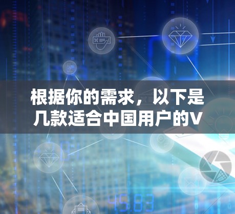根据你的需求,以下是几款适合中国用户的VPN软件推荐 根据你的需求,以下是几款适合中国用户的VPN软件推荐