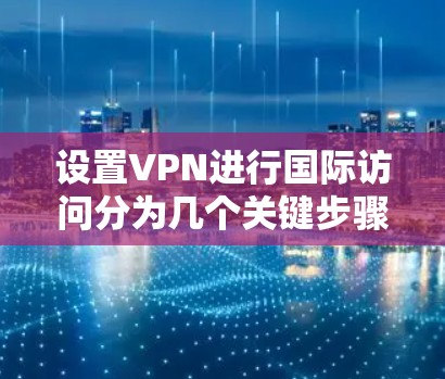 设置VPN进行国际访问分为几个关键步骤,以下是详细的步骤指南 设置VPN进行国际访问分为几个关键步骤,以下是详细的步骤指南