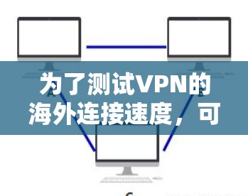 为了测试VPN的海外连接速度,可以按照以下步骤进行 为了测试VPN的海外连接速度,可以按照以下步骤进行
