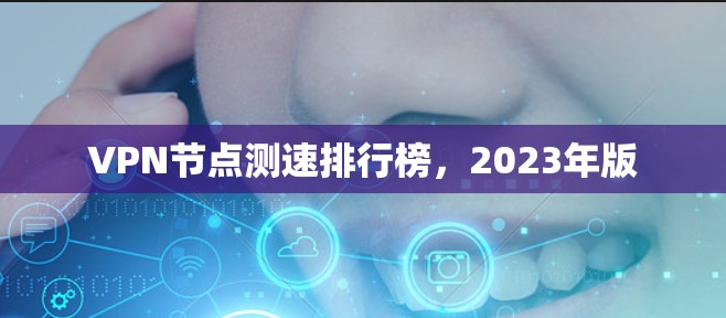 VPN节点测速排行榜,2023年版 VPN节点测速排行榜,2023年版