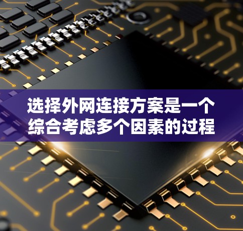 选择外网连接方案是一个综合考虑多个因素的过程,以下是针对不同需求和场景的建议 选择外网连接方案是一个综合考虑多个因素的过程,以下是针对不同需求和场景的建议