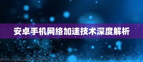 安卓手机网络加速技术深度解析 安卓手机网络加速技术深度解析