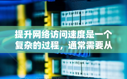 提升网络访问速度是一个复杂的过程,通常需要从多个方面进行分析和优化。以下是一些常见的方法和建议 提升网络访问速度是一个复杂的过程,通常需要从多个方面进行分析和优化。以下是一些常见的方法和建议