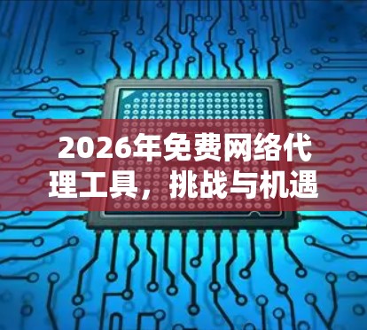 2026年免费网络代理工具,挑战与机遇 2026年免费网络代理工具,挑战与机遇