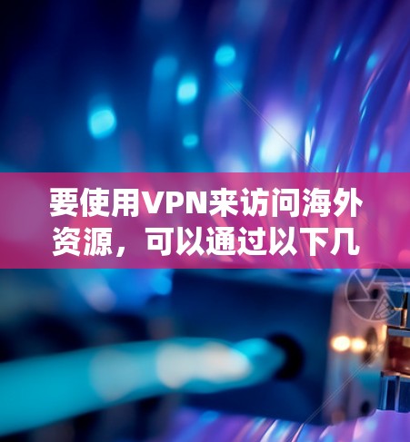 要使用VPN来访问海外资源,可以通过以下几种方法实现。VPN是一种安全的网络连接方式,可以帮助你绕过地理限制或访问受限的资源。以下是一些常见的方法 要使用VPN来访问海外资源,可以通过以下几种方法实现。VPN是一种安全的网络连接方式,可以帮助你绕过地理限制或访问受限的资源。以下是一些常见的方法