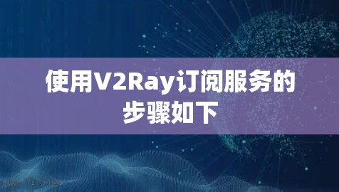 使用V2Ray订阅服务的步骤如下 使用V2Ray订阅服务的步骤如下
