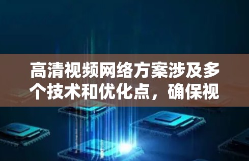 高清视频网络方案涉及多个技术和优化点,确保视频在网络传输过程中能够高效、稳定地送达终端用户。以下是一个详细的网络方案分析和建议 高清视频网络方案涉及多个技术和优化点,确保视频在网络传输过程中能够高效、稳定地送达终端用户。以下是一个详细的网络方案分析和建议