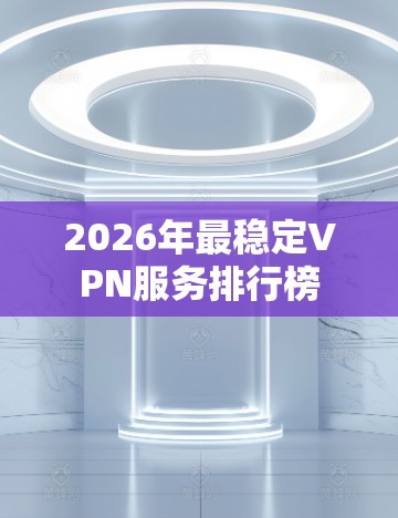 2026年最稳定VPN服务排行榜 2026年最稳定VPN服务排行榜