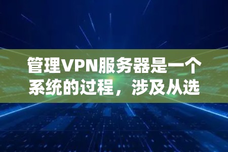 管理VPN服务器是一个系统的过程，涉及从选择服务器类型到日常维护的多个步骤。以下是详细的分步指南，帮助您有效地管理VPN服务器