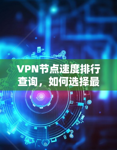 VPN节点速度排行查询,如何选择最优VPN服务 VPN节点速度排行查询,如何选择最优VPN服务