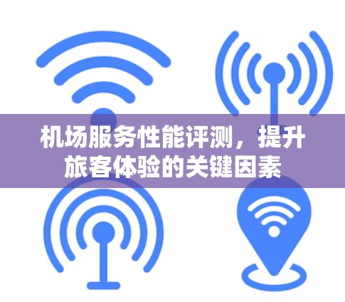 机场服务性能评测,提升旅客体验的关键因素 机场服务性能评测,提升旅客体验的关键因素