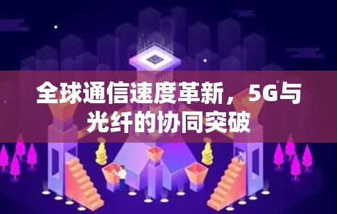 全球通信速度革新,5G与光纤的协同突破 全球通信速度革新,5G与光纤的协同突破