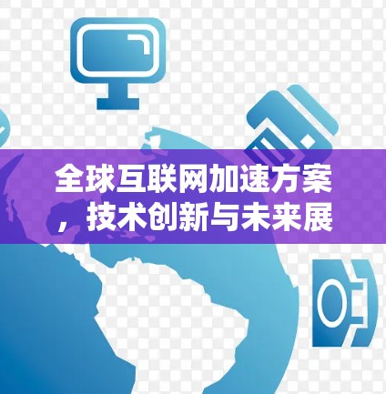 全球互联网加速方案,技术创新与未来展望 全球互联网加速方案,技术创新与未来展望