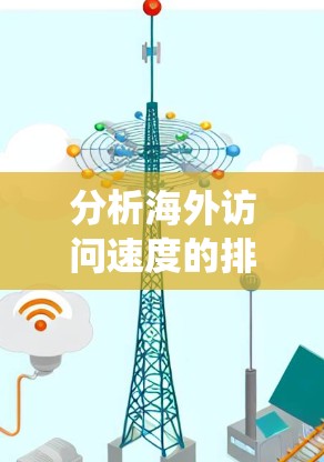 分析海外访问速度的排名涉及多个关键因素,以下是对这些因素的系统化总结 分析海外访问速度的排名涉及多个关键因素,以下是对这些因素的系统化总结