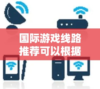 国际游戏线路推荐可以根据不同平台、类型和玩家的兴趣来选择。以下是一些热门和经典的国际游戏推荐 国际游戏线路推荐可以根据不同平台、类型和玩家的兴趣来选择。以下是一些热门和经典的国际游戏推荐