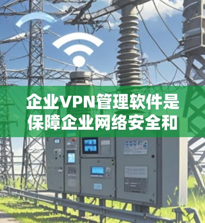 企业VPN管理软件是保障企业网络安全和管理的重要工具,以下是对其功能和选择的详细分析 企业VPN管理软件是保障企业网络安全和管理的重要工具,以下是对其功能和选择的详细分析