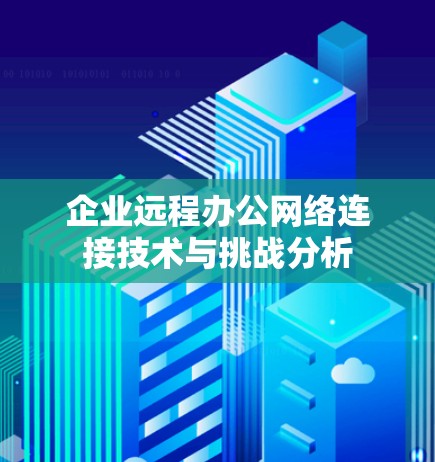 企业远程办公网络连接技术与挑战分析 企业远程办公网络连接技术与挑战分析